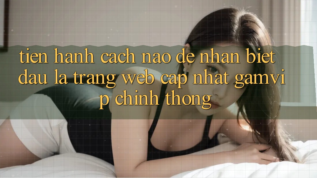 Tiến hành cách nào để nhận biết đâu là trang web cập nhật Gamvip chính thống? Tiến hành cách nào để nhận biết đâu là trang web cập nhật Gamvip chính thống?