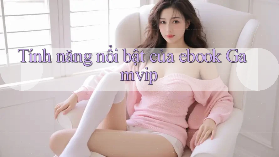 Tính năng nổi bật của ebook Gamvip Tính năng nổi bật của ebook Gamvip