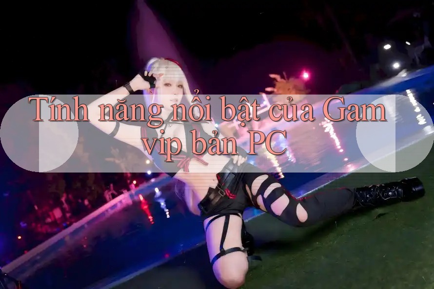 Tính năng nổi bật của Gamvip bản PC Tính năng nổi bật của Gamvip bản PC