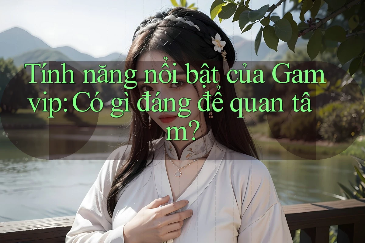 Tính năng nổi bật của Gamvip: Có gì đáng để quan tâm? Tính năng nổi bật của Gamvip: Có gì đáng để quan tâm?