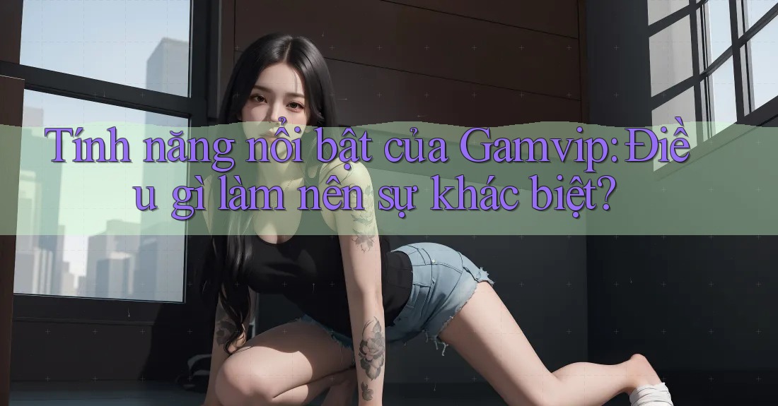 Tính năng nổi bật của Gamvip: Điều gì làm nên sự khác biệt? Tính năng nổi bật của Gamvip: Điều gì làm nên sự khác biệt?