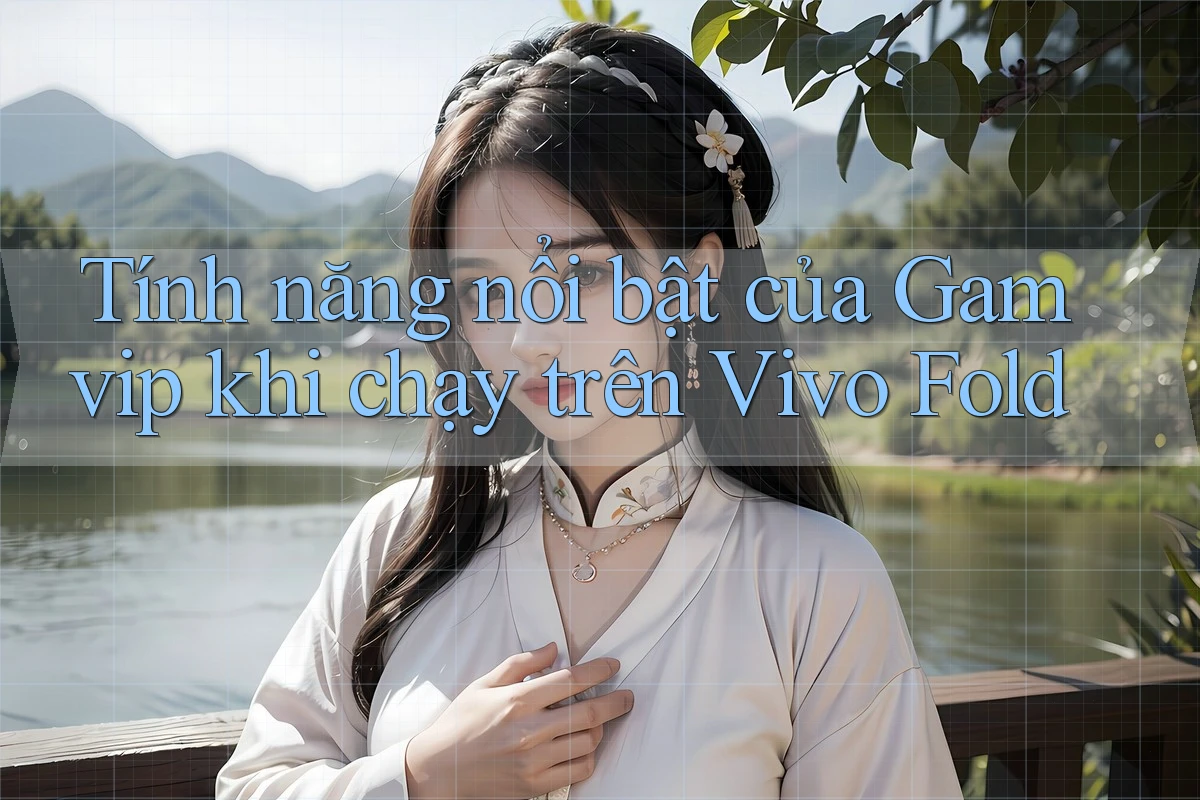 Tính năng nổi bật của Gamvip khi chạy trên Vivo Fold Tính năng nổi bật của Gamvip khi chạy trên Vivo Fold