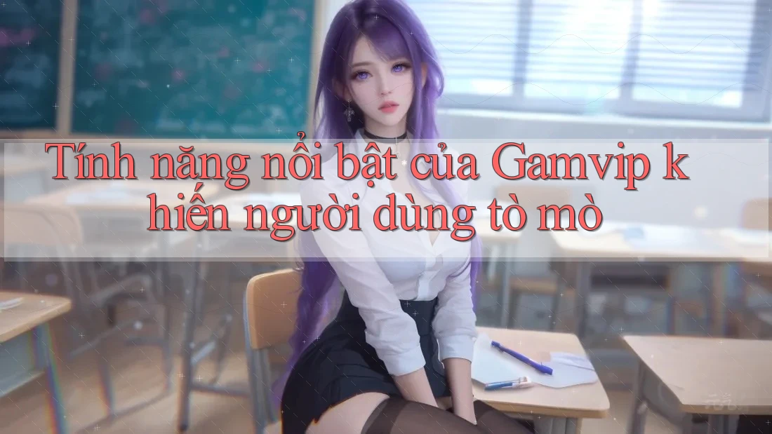 Tính năng nổi bật của Gamvip khiến người dùng tò mò Tính năng nổi bật của Gamvip khiến người dùng tò mò