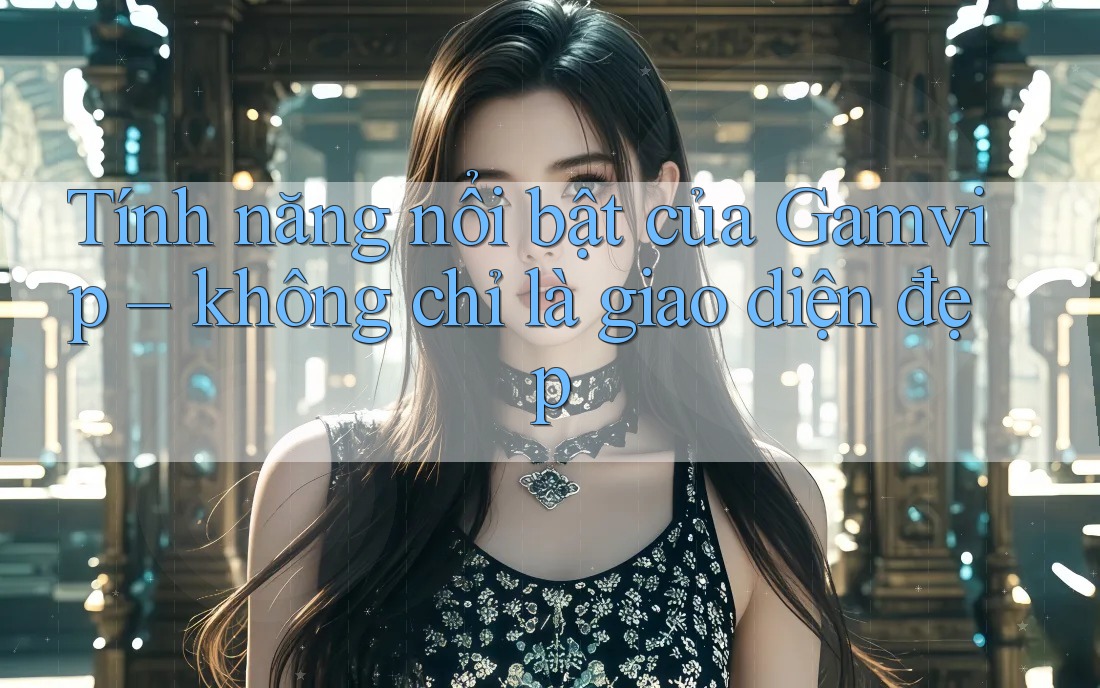 Tính năng nổi bật của Gamvip – không chỉ là giao diện đẹp Tính năng nổi bật của Gamvip – không chỉ là giao diện đẹp