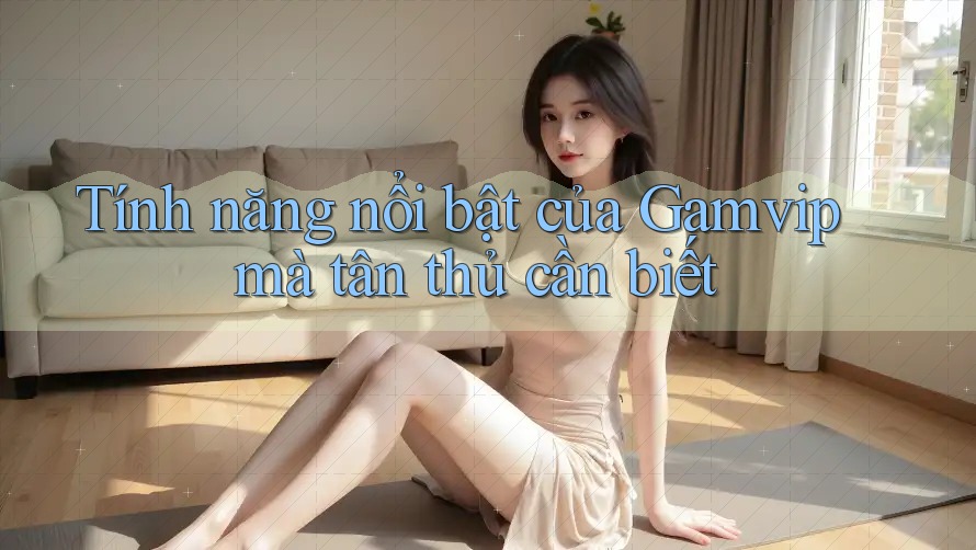 Tính năng nổi bật của Gamvip mà tân thủ cần biết Tính năng nổi bật của Gamvip mà tân thủ cần biết