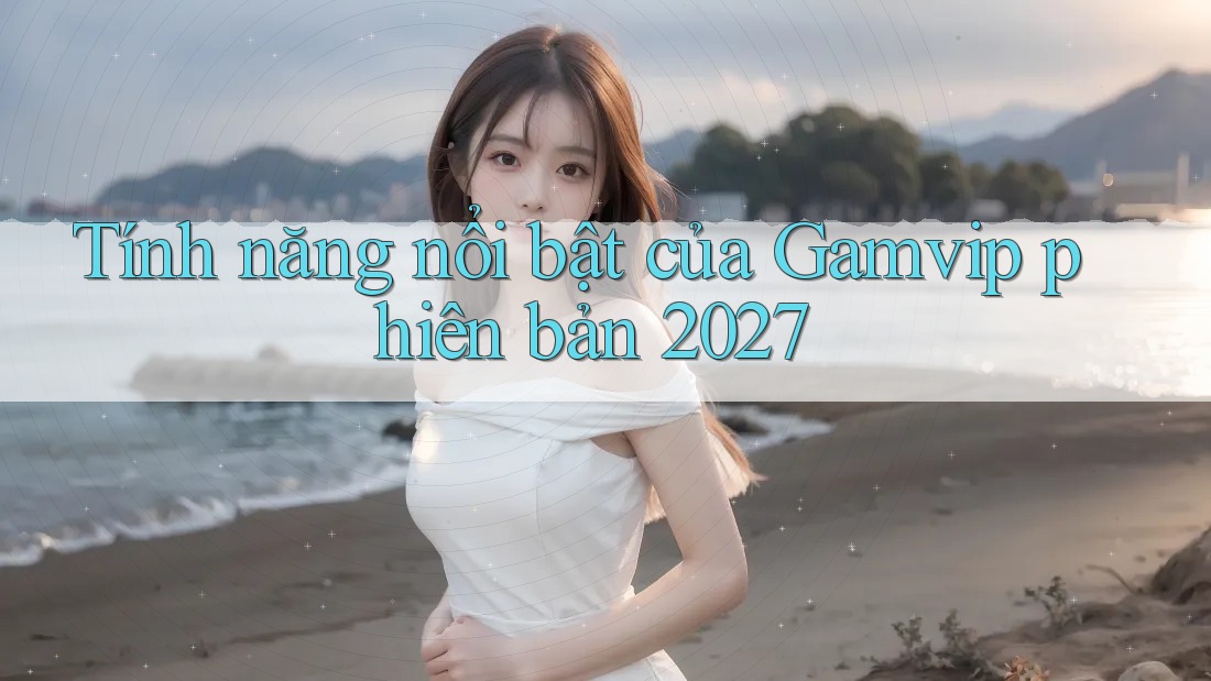 Tính năng nổi bật của Gamvip phiên bản 2027 Tính năng nổi bật của Gamvip phiên bản 2027