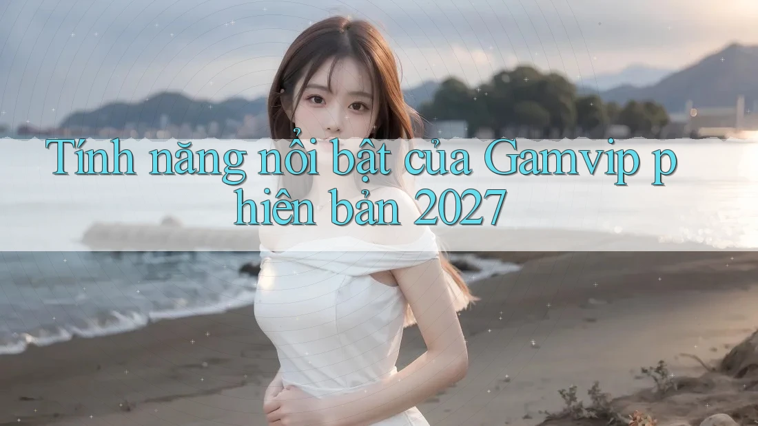 Tính năng nổi bật của Gamvip phiên bản 2027 Tính năng nổi bật của Gamvip phiên bản 2027