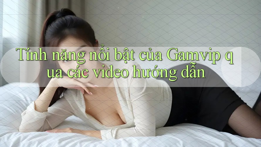 Tính năng nổi bật của Gamvip qua các video hướng dẫn Tính năng nổi bật của Gamvip qua các video hướng dẫn
