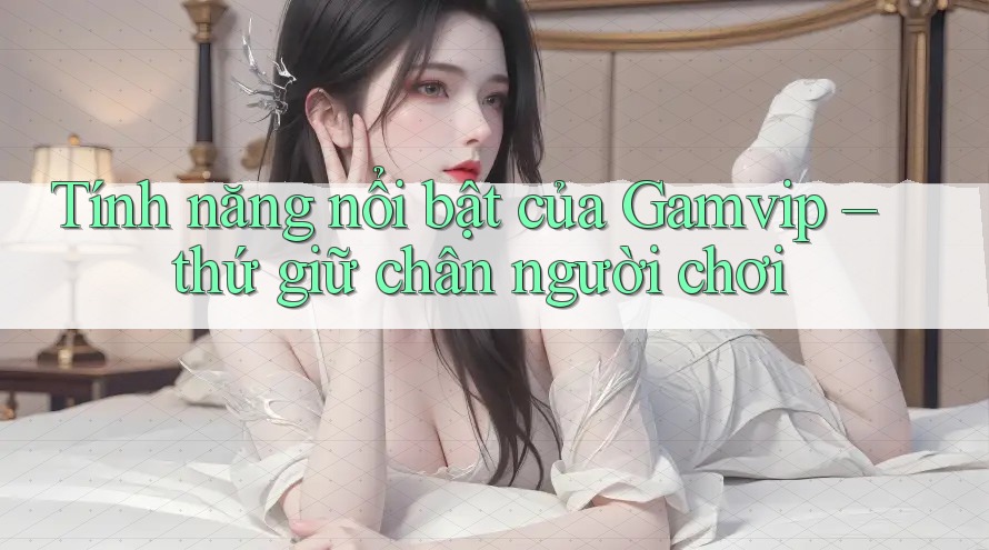 Tính năng nổi bật của Gamvip – thứ giữ chân người chơi Tính năng nổi bật của Gamvip – thứ giữ chân người chơi