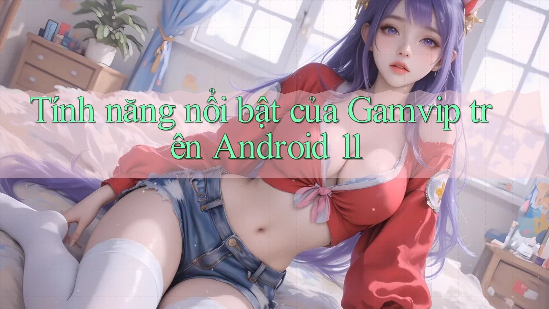 Tính năng nổi bật của Gamvip trên Android 11 Tính năng nổi bật của Gamvip trên Android 11