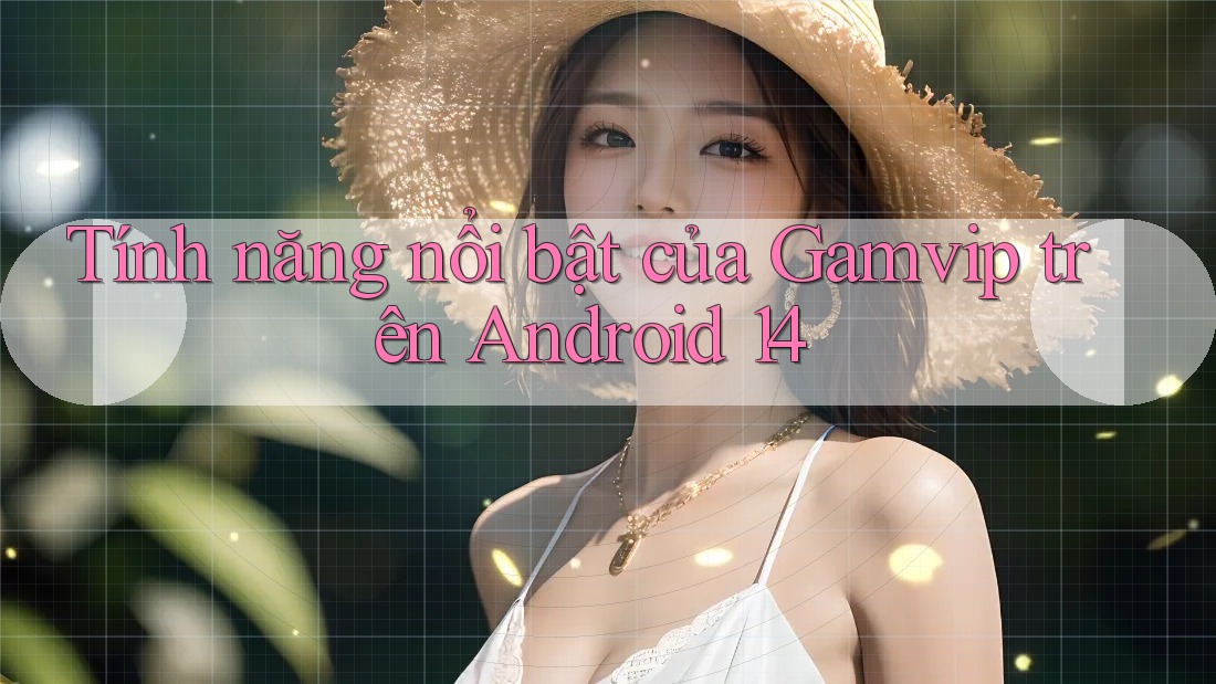 Tính năng nổi bật của Gamvip trên Android 14 Tính năng nổi bật của Gamvip trên Android 14