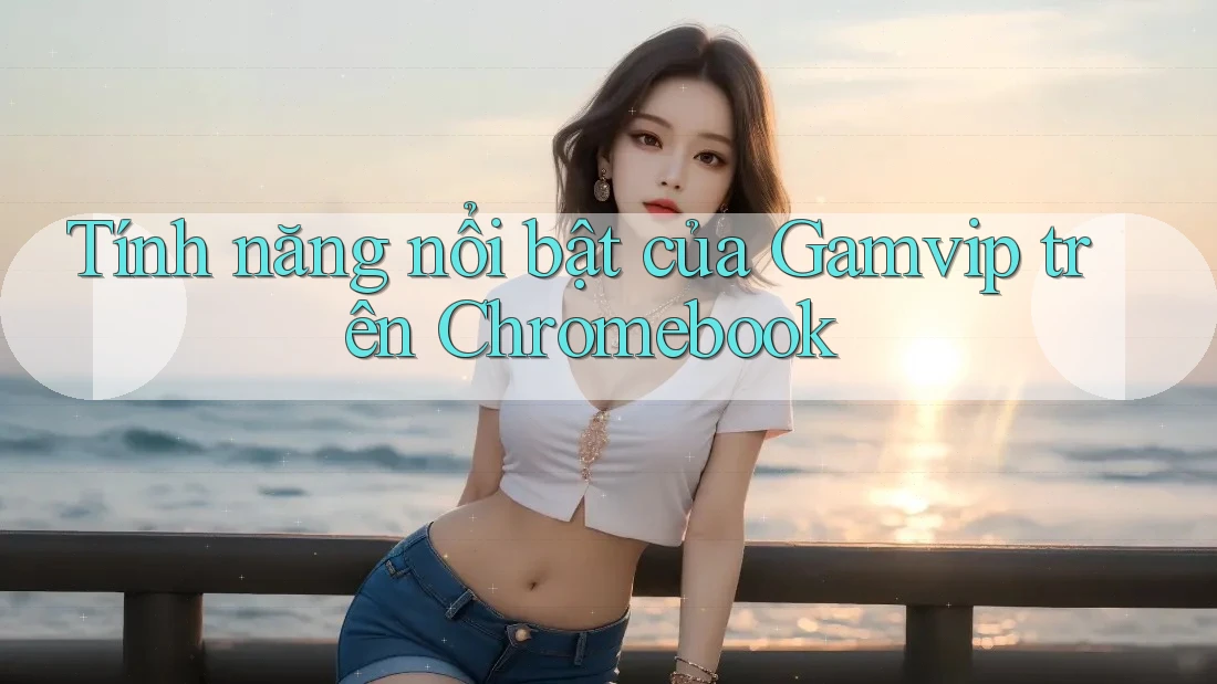 Tính năng nổi bật của Gamvip trên Chromebook Tính năng nổi bật của Gamvip trên Chromebook