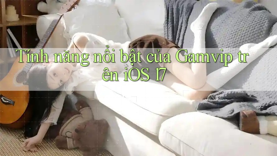 Tính năng nổi bật của Gamvip trên iOS 17