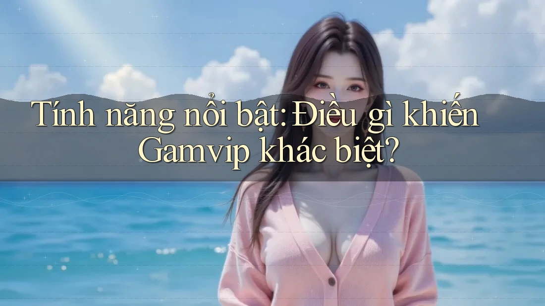 Tính năng nổi bật: Điều gì khiến Gamvip khác biệt? Tính năng nổi bật: Điều gì khiến Gamvip khác biệt?