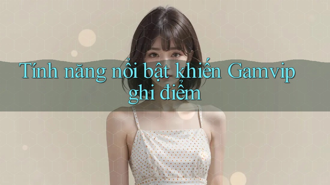 Tính năng nổi bật khiến Gamvip ghi điểm Tính năng nổi bật khiến Gamvip ghi điểm