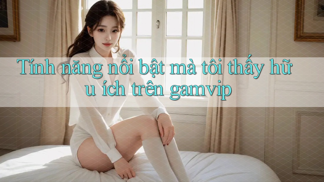 Tính năng nổi bật mà tôi thấy hữu ích trên gamvip Tính năng nổi bật mà tôi thấy hữu ích trên gamvip