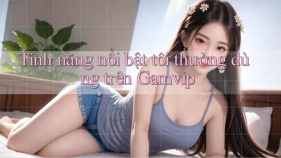 Tính năng nổi bật tôi thường dùng trên Gamvip Tính năng nổi bật tôi thường dùng trên Gamvip