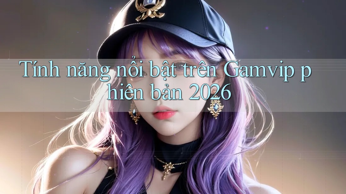Tính năng nổi bật trên Gamvip phiên bản 2026 Tính năng nổi bật trên Gamvip phiên bản 2026