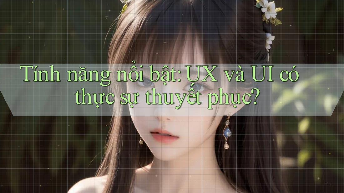 Tính năng nổi bật: UX và UI có thực sự thuyết phục? Tính năng nổi bật: UX và UI có thực sự thuyết phục?