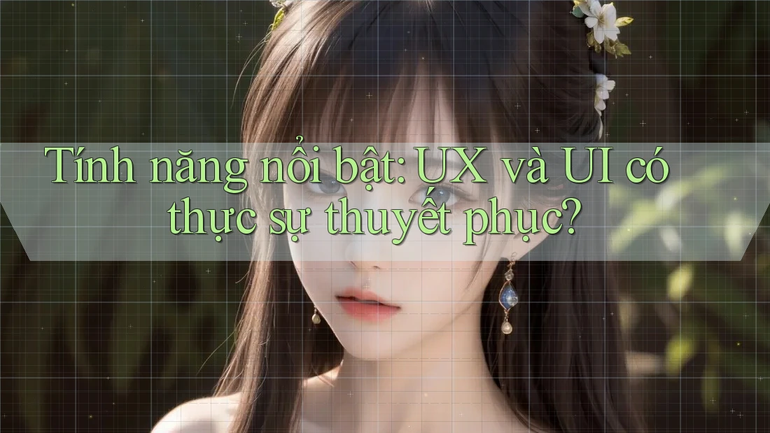 Tính năng nổi bật: UX và UI có thực sự thuyết phục? Tính năng nổi bật: UX và UI có thực sự thuyết phục?