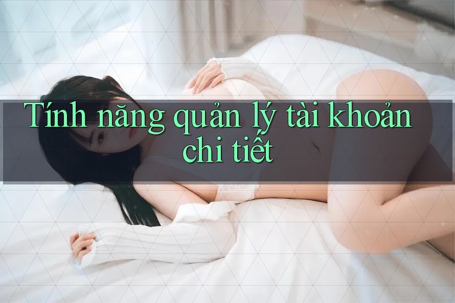Tính năng quản lý tài khoản chi tiết Tính năng quản lý tài khoản chi tiết