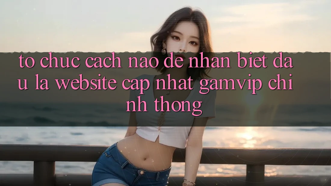 Tổ chức cách nào để nhận biết đâu là website cập nhật Gamvip chính thống? Tổ chức cách nào để nhận biết đâu là website cập nhật Gamvip chính thống?