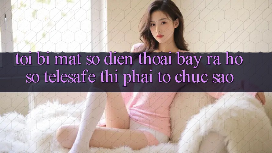 Tôi bị mất số điện thoại bày ra hồ sơ Telesafe thì phải tổ chức sao? Tôi bị mất số điện thoại bày ra hồ sơ Telesafe thì phải tổ chức sao?