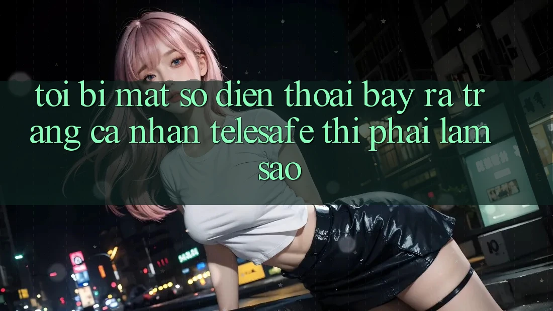 Tôi bị mất số điện thoại bày ra trang cá nhân Telesafe thì phải làm sao? Tôi bị mất số điện thoại bày ra trang cá nhân Telesafe thì phải làm sao?