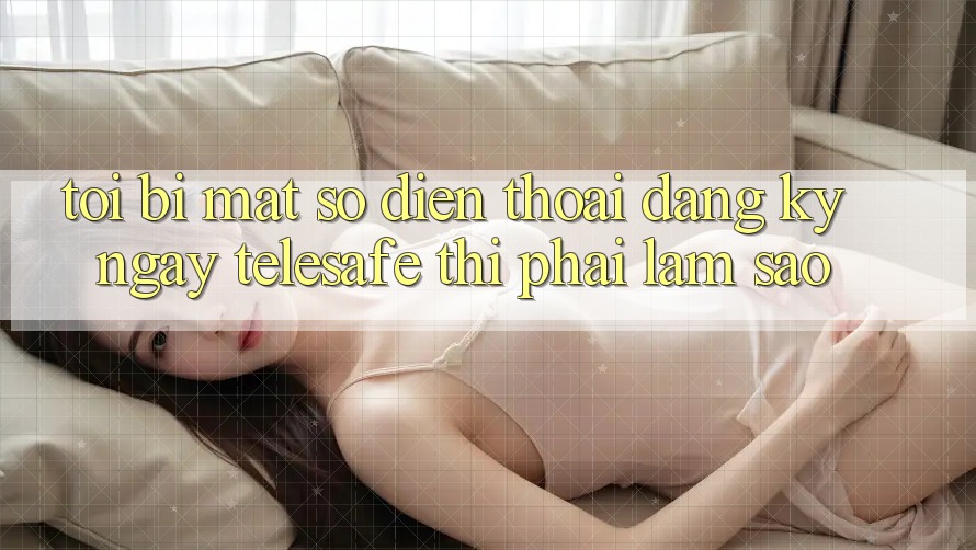 Tôi bị mất số điện thoại đăng ký ngay Telesafe thì phải làm sao? Tôi bị mất số điện thoại đăng ký ngay Telesafe thì phải làm sao?