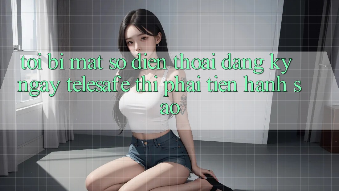 Tôi bị mất số điện thoại đăng ký ngay Telesafe thì phải tiến hành sao? Tôi bị mất số điện thoại đăng ký ngay Telesafe thì phải tiến hành sao?