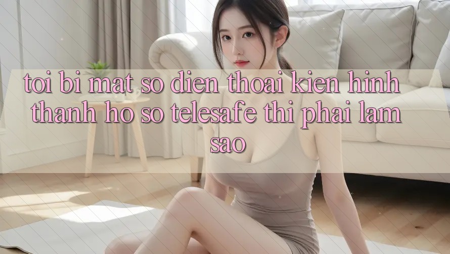 Tôi bị mất số điện thoại kiến hình thành hồ sơ Telesafe thì phải làm sao? Tôi bị mất số điện thoại kiến hình thành hồ sơ Telesafe thì phải làm sao?