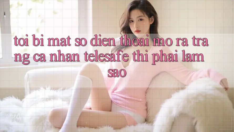 Tôi bị mất số điện thoại mở ra trang cá nhân Telesafe thì phải làm sao?