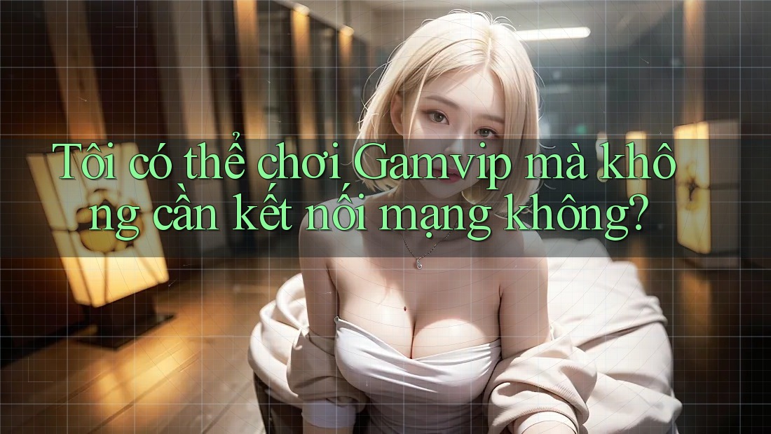 Tôi có thể chơi Gamvip mà không cần kết nối mạng không? Tôi có thể chơi Gamvip mà không cần kết nối mạng không?
