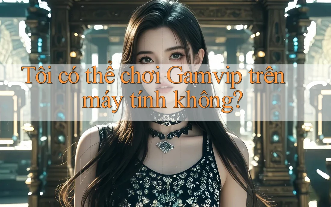 Tôi có thể chơi gamvip trên máy tính không? Tôi có thể chơi gamvip trên máy tính không?