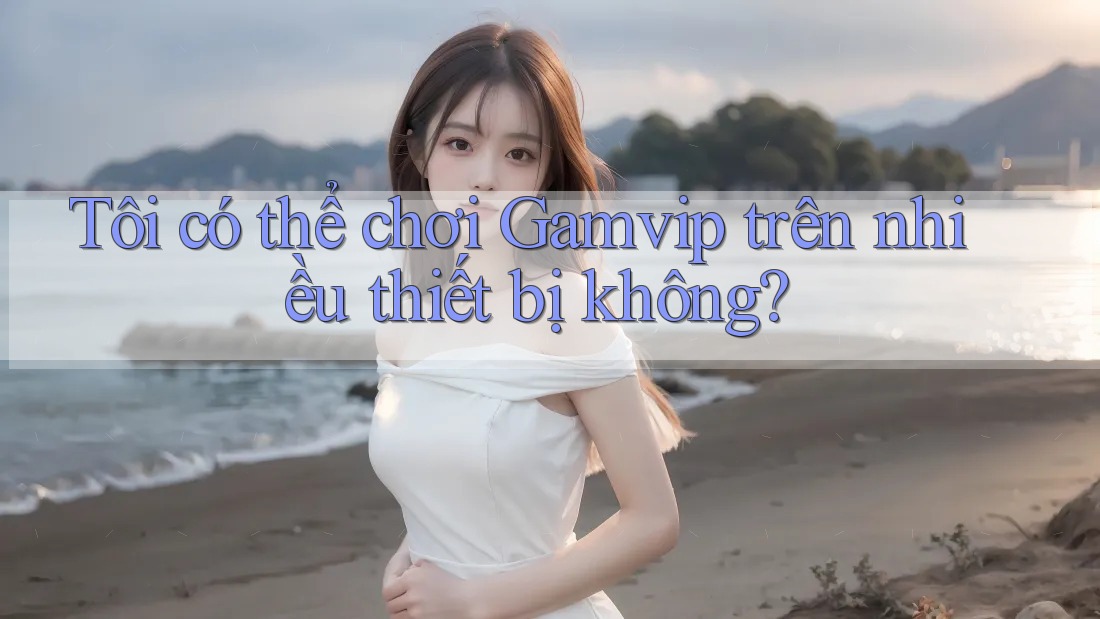 Tôi có thể chơi Gamvip trên nhiều thiết bị không? Tôi có thể chơi Gamvip trên nhiều thiết bị không?