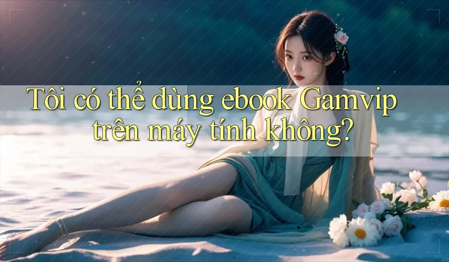 Tôi có thể dùng ebook Gamvip trên máy tính không? Tôi có thể dùng ebook Gamvip trên máy tính không?
