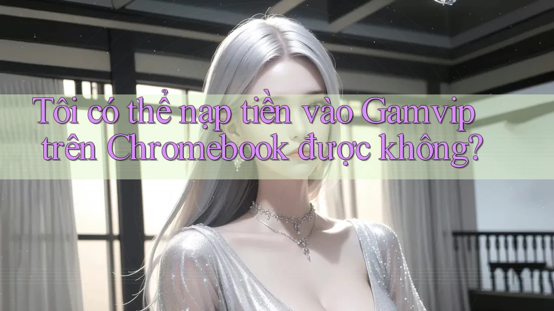 Tôi có thể nạp tiền vào Gamvip trên Chromebook được không? Tôi có thể nạp tiền vào Gamvip trên Chromebook được không?
