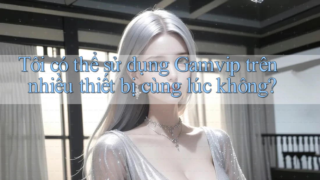 Tôi có thể sử dụng Gamvip trên nhiều thiết bị cùng lúc không? Tôi có thể sử dụng Gamvip trên nhiều thiết bị cùng lúc không?