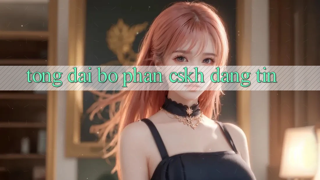 Tổng đài bộ phận CSKH Đáng tin Tổng đài bộ phận CSKH Đáng tin