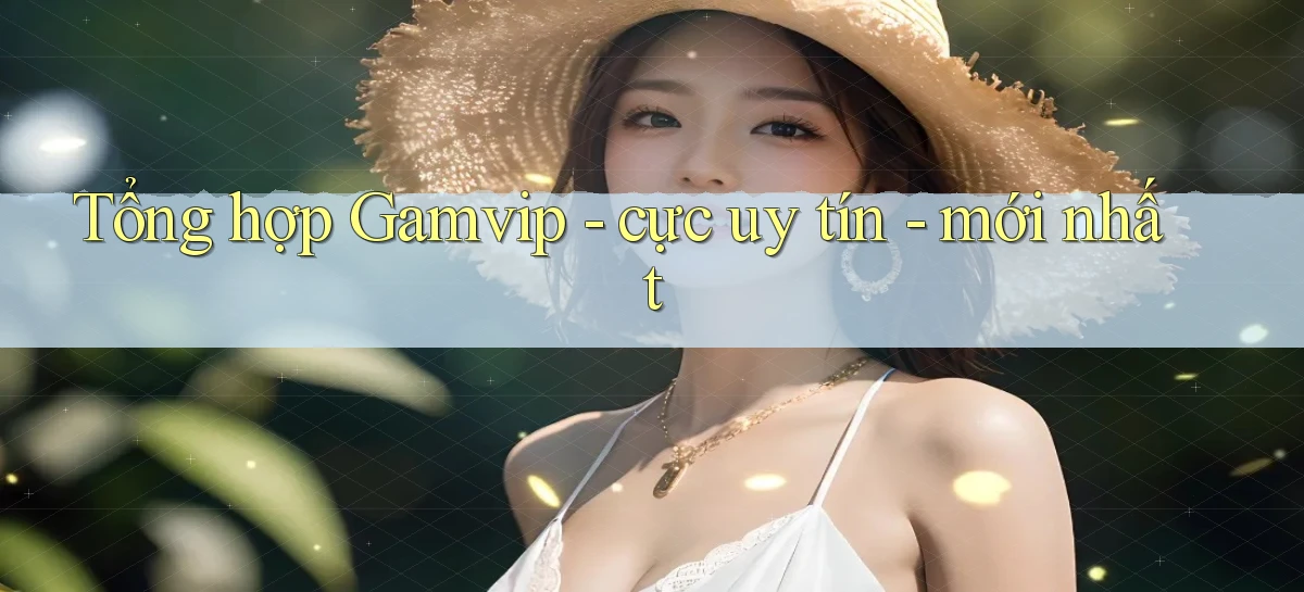 Tổng hợp Gamvip   cực uy tín   mới nhất