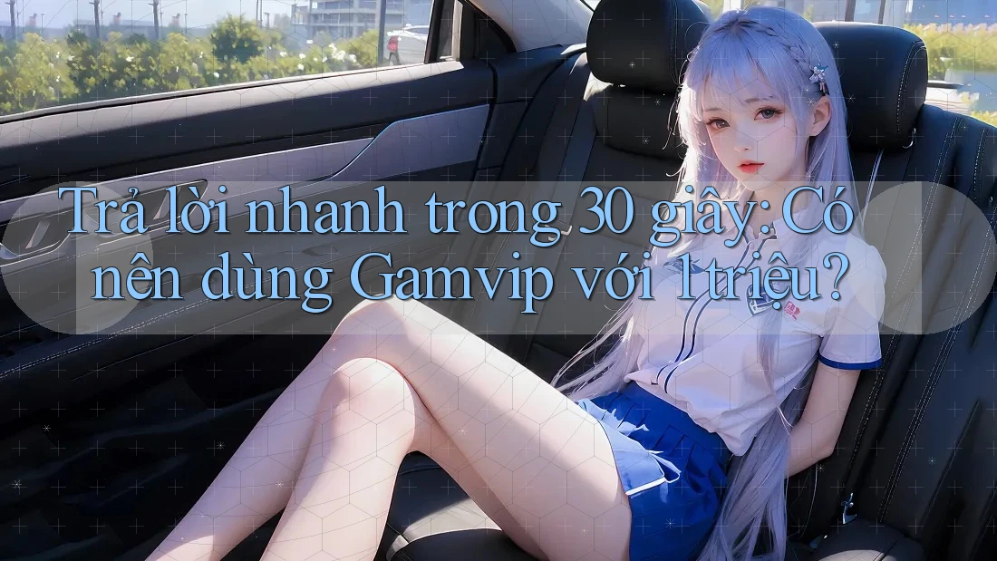 Trả lời nhanh trong 30 giây: Có nên dùng Gamvip với 1 triệu? Trả lời nhanh trong 30 giây: Có nên dùng Gamvip với 1 triệu?