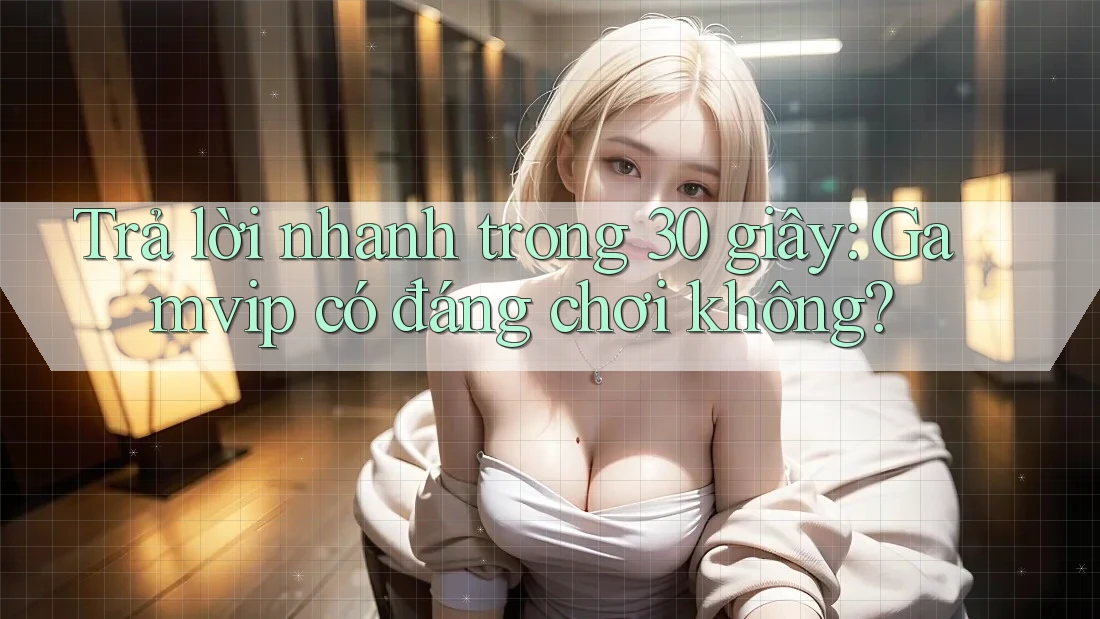 Trả lời nhanh trong 30 giây: Gamvip có đáng chơi không?