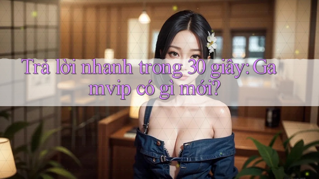 Trả lời nhanh trong 30 giây: Gamvip có gì mới? Trả lời nhanh trong 30 giây: Gamvip có gì mới?