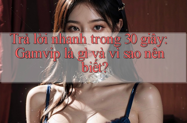 Trả lời nhanh trong 30 giây: Gamvip là gì và vì sao nên biết? Trả lời nhanh trong 30 giây: Gamvip là gì và vì sao nên biết?