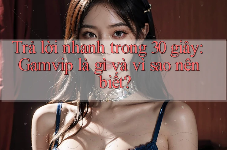 Trả lời nhanh trong 30 giây: Gamvip là gì và vì sao nên biết? Trả lời nhanh trong 30 giây: Gamvip là gì và vì sao nên biết?