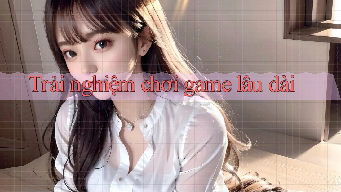 Trải nghiệm chơi game lâu dài Trải nghiệm chơi game lâu dài