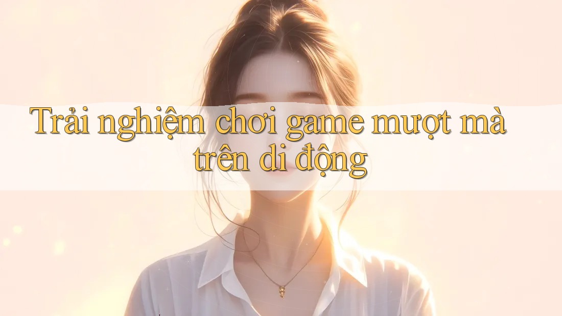 Trải nghiệm chơi game mượt mà trên di động Trải nghiệm chơi game mượt mà trên di động