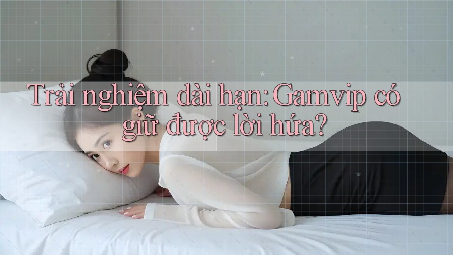 Trải nghiệm dài hạn: Gamvip có giữ được lời hứa? Trải nghiệm dài hạn: Gamvip có giữ được lời hứa?