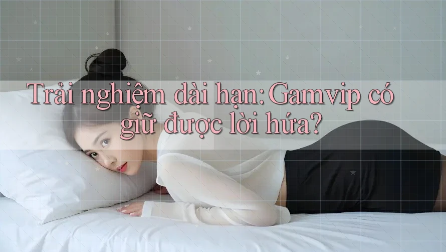 Trải nghiệm dài hạn: Gamvip có giữ được lời hứa?