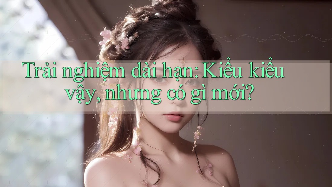 Trải nghiệm dài hạn: Kiểu kiểu vậy, nhưng có gì mới? Trải nghiệm dài hạn: Kiểu kiểu vậy, nhưng có gì mới?